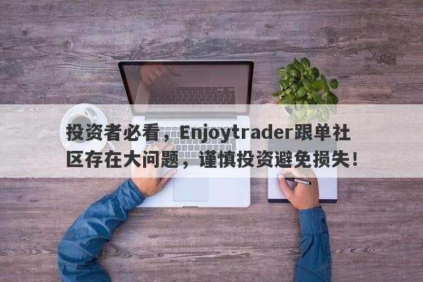 投资者必看，Enjoytrader跟单社区存在大问题，谨慎投资避免损失！