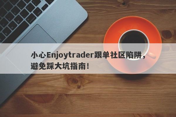 小心Enjoytrader跟单社区陷阱，避免踩大坑指南！