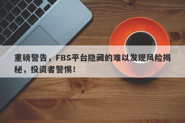 重磅警告，FBS平台隐藏的难以发现风险揭秘，投资者警惕！