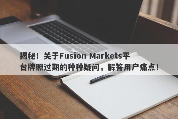 揭秘！关于Fusion Markets平台牌照过期的种种疑问，解答用户痛点！