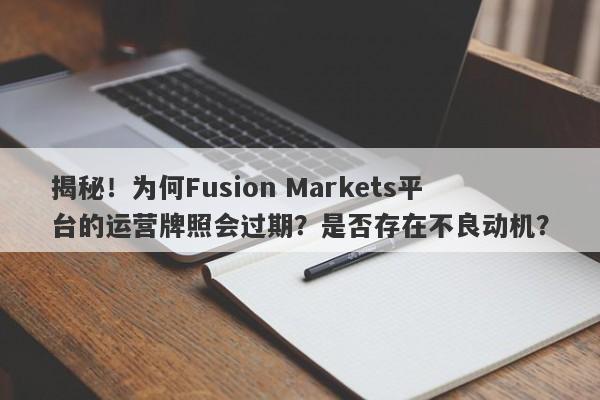 揭秘！为何Fusion Markets平台的运营牌照会过期？是否存在不良动机？