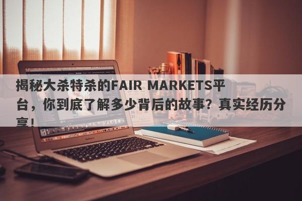 揭秘大杀特杀的FAIR MARKETS平台，你到底了解多少背后的故事？真实经历分享！