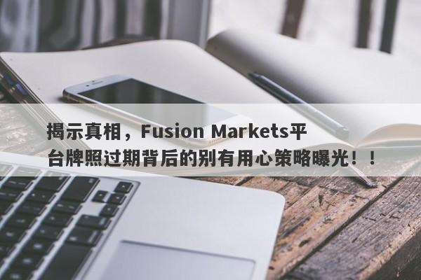 揭示真相，Fusion Markets平台牌照过期背后的别有用心策略曝光！！