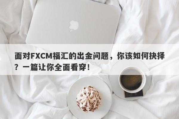 面对FXCM福汇的出金问题，你该如何抉择？一篇让你全面看穿！