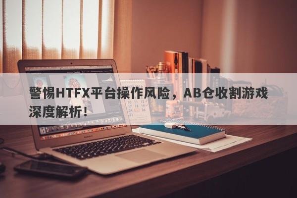 警惕HTFX平台操作风险，AB仓收割游戏深度解析！