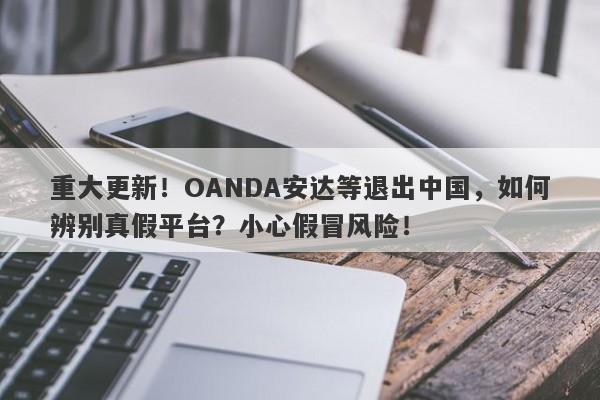 重大更新！OANDA安达等退出中国，如何辨别真假平台？小心假冒风险！