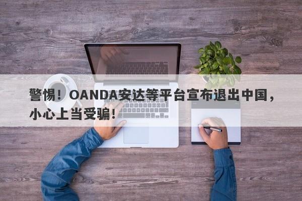 警惕！OANDA安达等平台宣布退出中国，小心上当受骗！