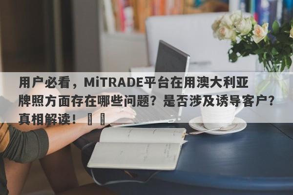 用户必看，MiTRADE平台在用澳大利亚牌照方面存在哪些问题？是否涉及诱导客户？真相解读！​​