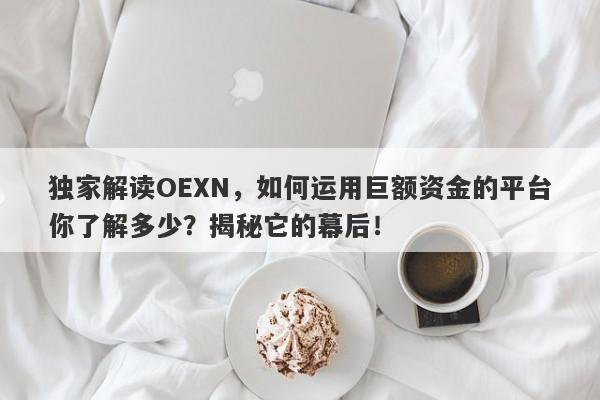 独家解读OEXN，如何运用巨额资金的平台你了解多少？揭秘它的幕后！