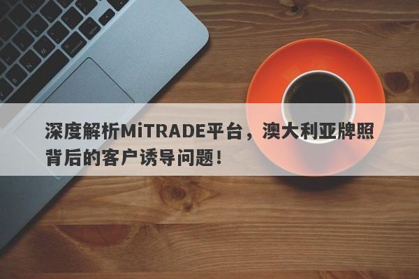 深度解析MiTRADE平台，澳大利亚牌照背后的客户诱导问题！