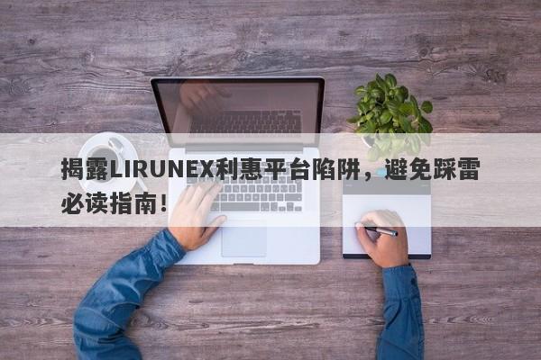 揭露LIRUNEX利惠平台陷阱，避免踩雷必读指南！