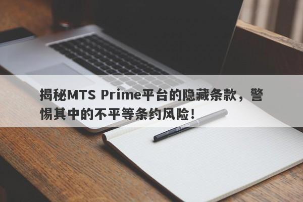 揭秘MTS Prime平台的隐藏条款，警惕其中的不平等条约风险！