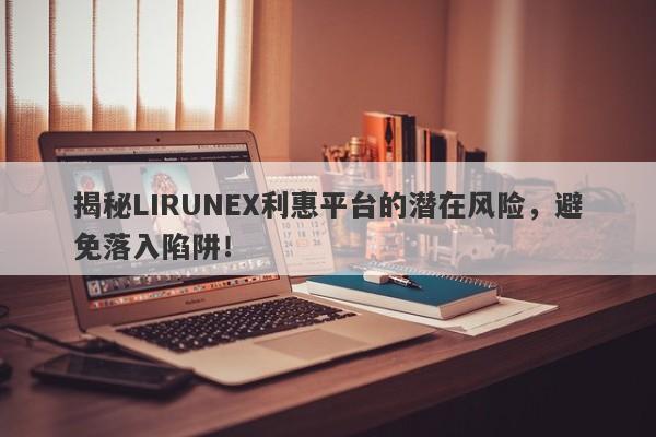 揭秘LIRUNEX利惠平台的潜在风险，避免落入陷阱！