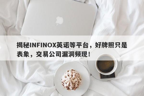 揭秘INFINOX英诺等平台，好牌照只是表象，交易公司漏洞频现！