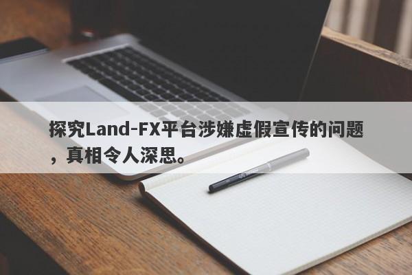 探究Land-FX平台涉嫌虚假宣传的问题，真相令人深思。