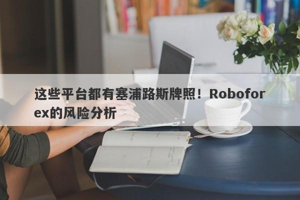 这些平台都有塞浦路斯牌照！Roboforex的风险分析