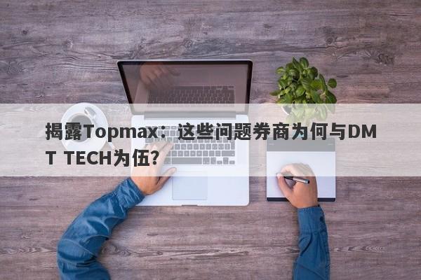 揭露Topmax：这些问题券商为何与DMT TECH为伍？