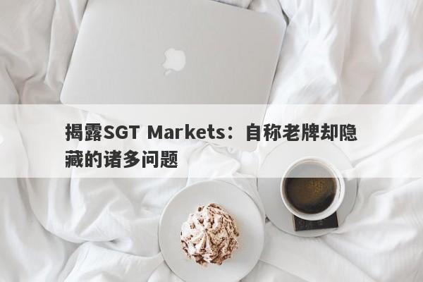 揭露SGT Markets：自称老牌却隐藏的诸多问题