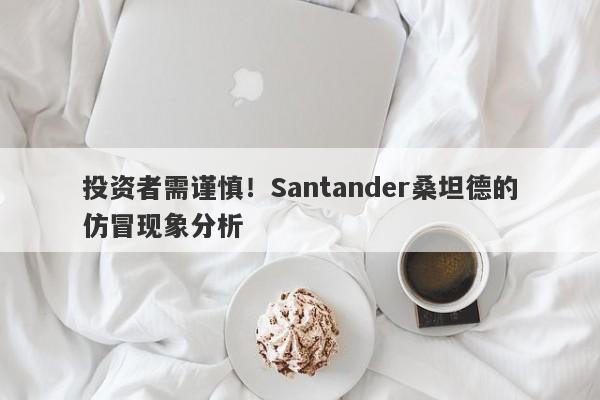 投资者需谨慎！Santander桑坦德的仿冒现象分析