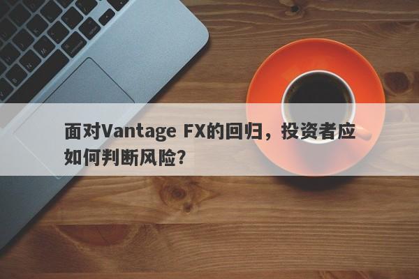 面对Vantage FX的回归，投资者应如何判断风险？