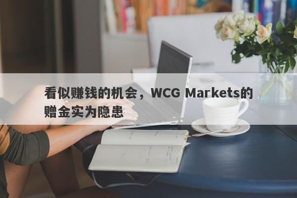 看似赚钱的机会，WCG Markets的赠金实为隐患