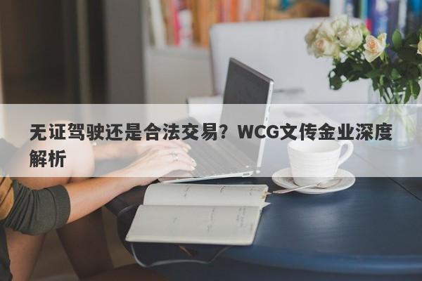 无证驾驶还是合法交易？WCG文传金业深度解析