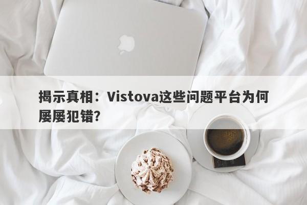 揭示真相：Vistova这些问题平台为何屡屡犯错？