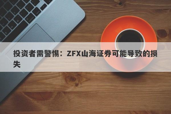 投资者需警惕：ZFX山海证券可能导致的损失