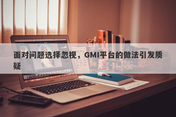 面对问题选择忽视，GMI平台的做法引发质疑