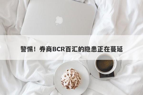 警惕！券商BCR百汇的隐患正在蔓延