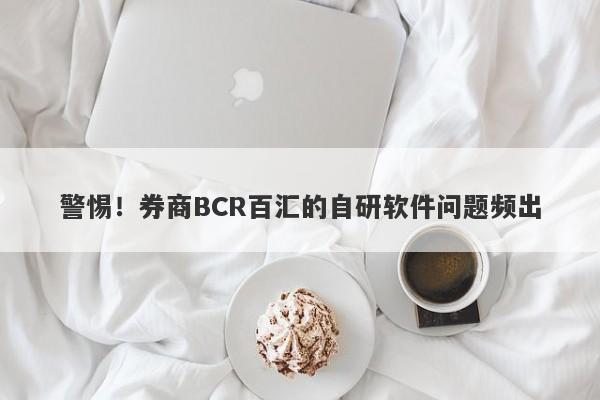 警惕！券商BCR百汇的自研软件问题频出