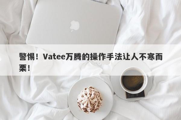 警惕！Vatee万腾的操作手法让人不寒而栗！