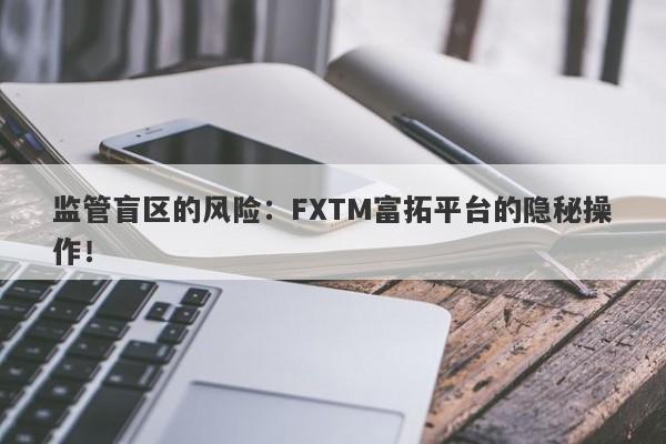 监管盲区的风险：FXTM富拓平台的隐秘操作！