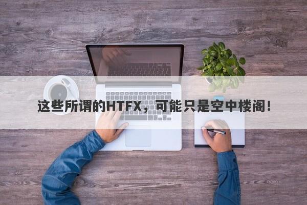 这些所谓的HTFX，可能只是空中楼阁！