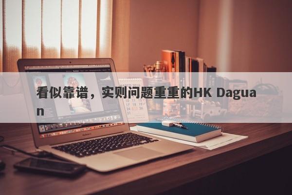 看似靠谱，实则问题重重的HK Daguan