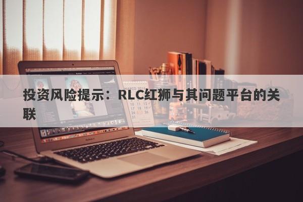 投资风险提示：RLC红狮与其问题平台的关联