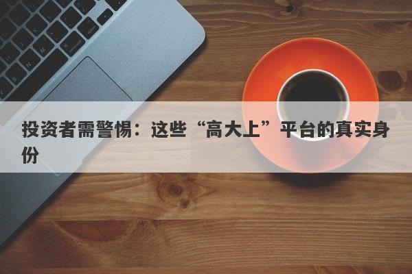 投资者需警惕：这些“高大上”平台的真实身份