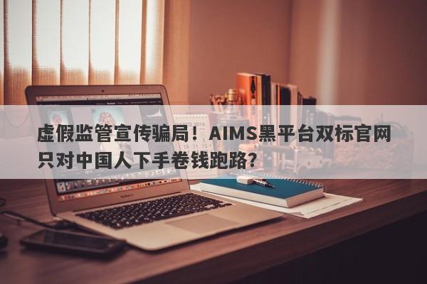 虚假监管宣传骗局！AIMS黑平台双标官网只对中国人下手卷钱跑路？