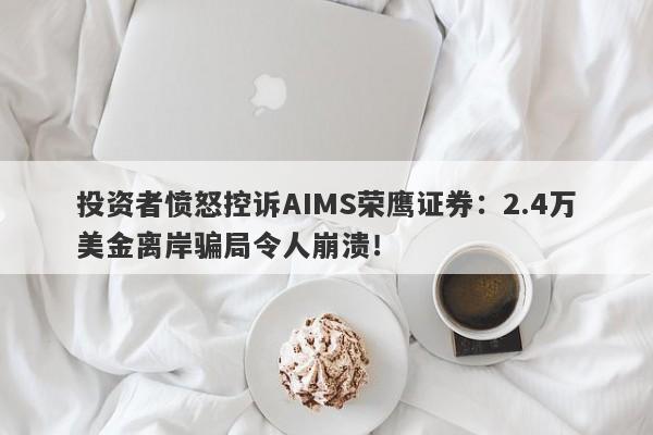 投资者愤怒控诉AIMS荣鹰证券：2.4万美金离岸骗局令人崩溃！