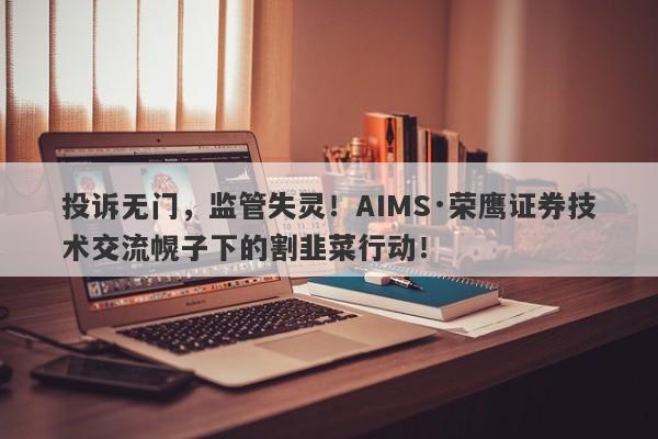 投诉无门，监管失灵！AIMS·荣鹰证券技术交流幌子下的割韭菜行动！