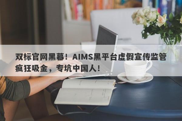 双标官网黑幕！AIMS黑平台虚假宣传监管疯狂吸金，专坑中国人！