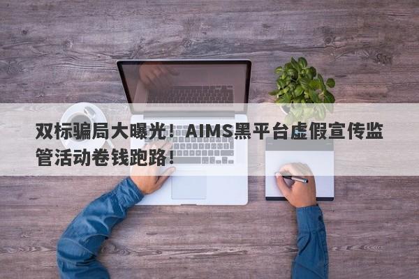 双标骗局大曝光！AIMS黑平台虚假宣传监管活动卷钱跑路！