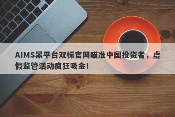 AIMS黑平台双标官网瞄准中国投资者，虚假监管活动疯狂吸金！