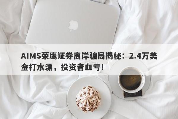 AIMS荣鹰证券离岸骗局揭秘：2.4万美金打水漂，投资者血亏！