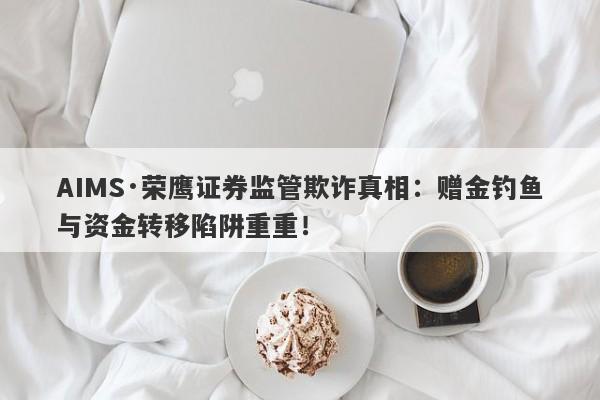 AIMS·荣鹰证券监管欺诈真相：赠金钓鱼与资金转移陷阱重重！