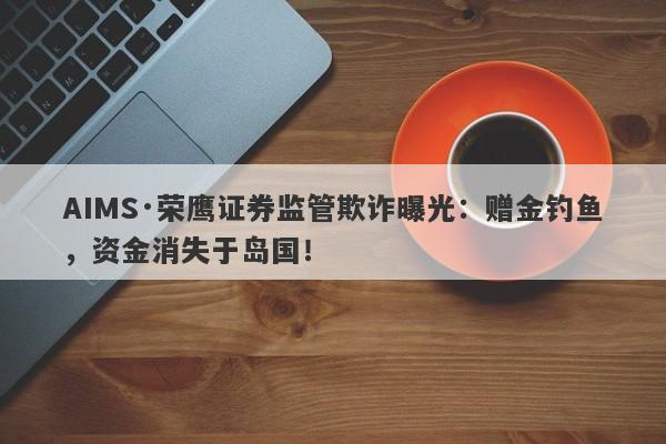 AIMS·荣鹰证券监管欺诈曝光：赠金钓鱼，资金消失于岛国！