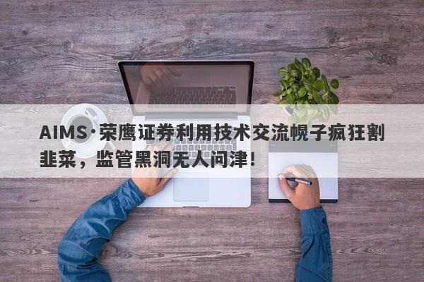 AIMS·荣鹰证券利用技术交流幌子疯狂割韭菜，监管黑洞无人问津！