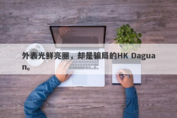 外表光鲜亮丽，却是骗局的HK Daguan。