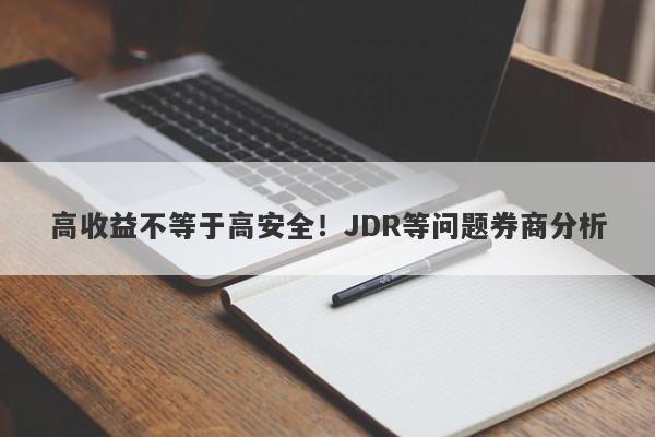 高收益不等于高安全！JDR等问题券商分析