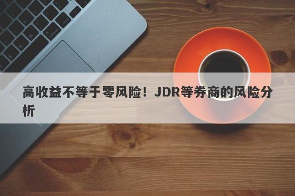 高收益不等于零风险！JDR等券商的风险分析